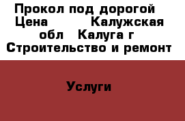 Прокол под дорогой › Цена ­ 800 - Калужская обл., Калуга г. Строительство и ремонт » Услуги   . Калужская обл.